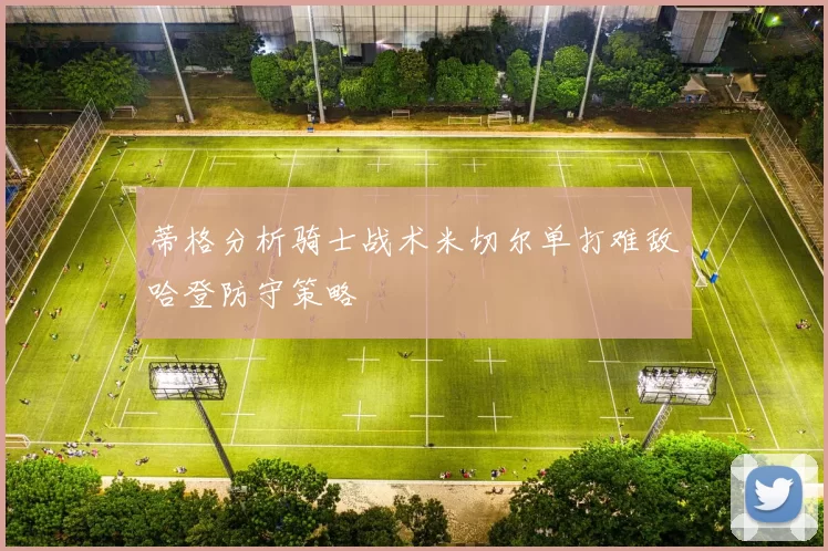 蒂格分析骑士战术米切尔单打难敌哈登防守策略