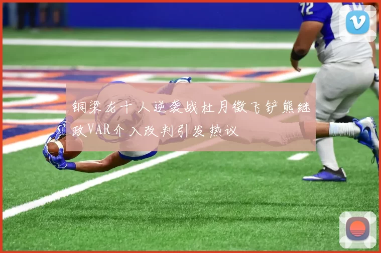 铜梁龙十人逆袭战杜月徵飞铲熊继政VAR介入改判引发热议