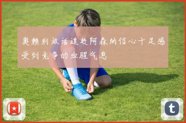 奥赖利放话追赶阿森纳信心十足感受到竞争的血腥气息