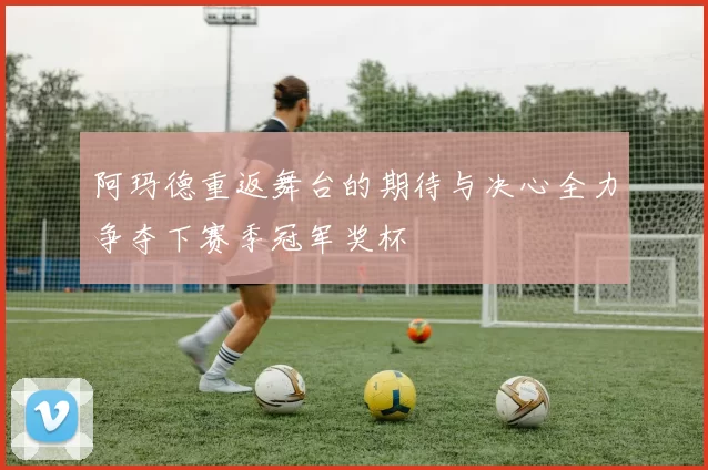 阿玛德重返舞台的期待与决心全力争夺下赛季冠军奖杯