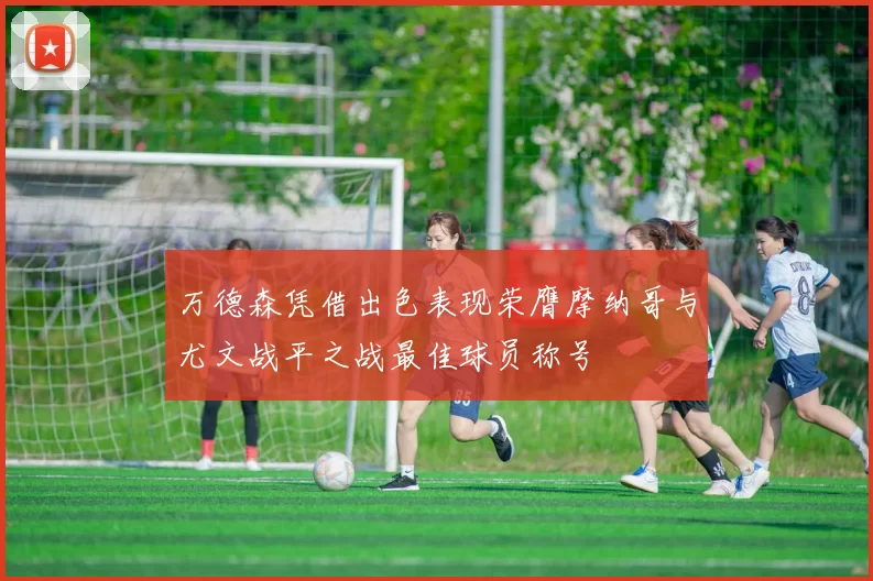万德森凭借出色表现荣膺摩纳哥与尤文战平之战最佳球员称号