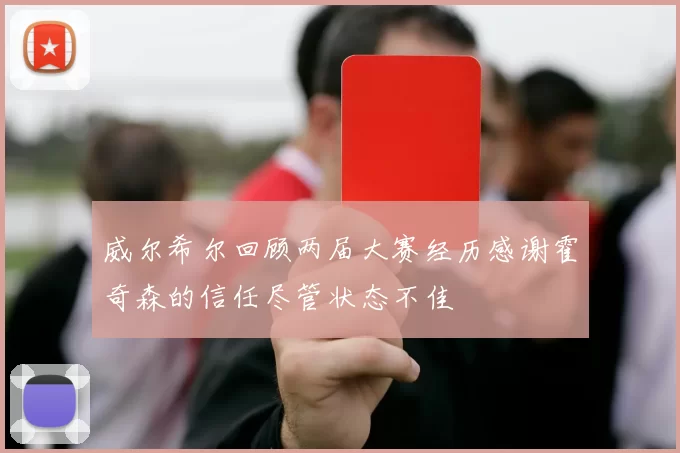 威尔希尔回顾两届大赛经历感谢霍奇森的信任尽管状态不佳