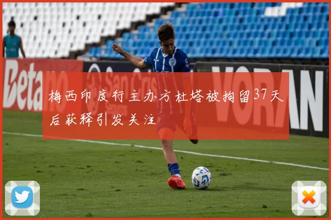 梅西印度行主办方杜塔被拘留37天后获释引发关注