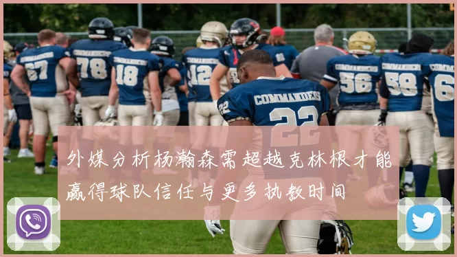 外媒分析杨瀚森需超越克林根才能赢得球队信任与更多执教时间