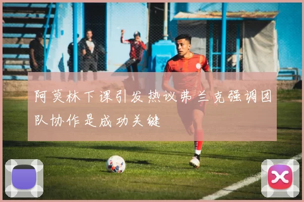 阿莫林下课引发热议弗兰克强调团队协作是成功关键