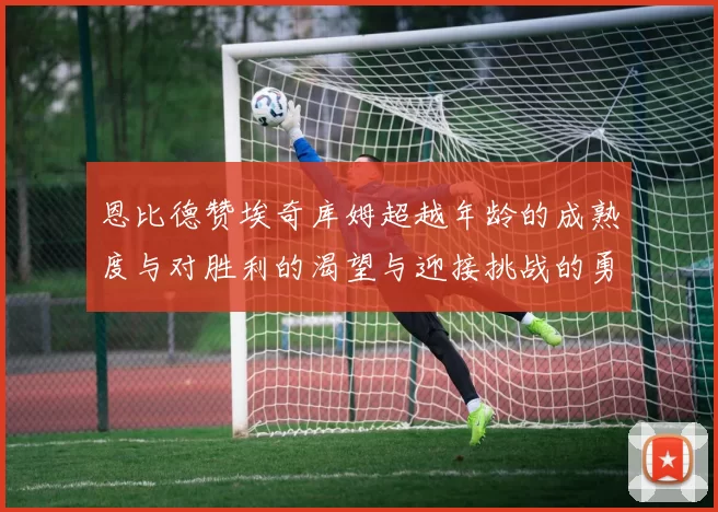 恩比德赞埃奇库姆超越年龄的成熟度与对胜利的渴望与迎接挑战的勇气