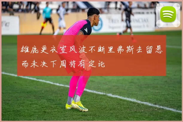 雄鹿更衣室风波不断里弗斯去留悬而未决下周将有定论