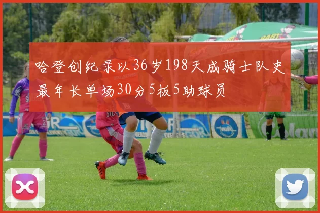 哈登创纪录以36岁198天成骑士队史最年长单场30分5板5助球员