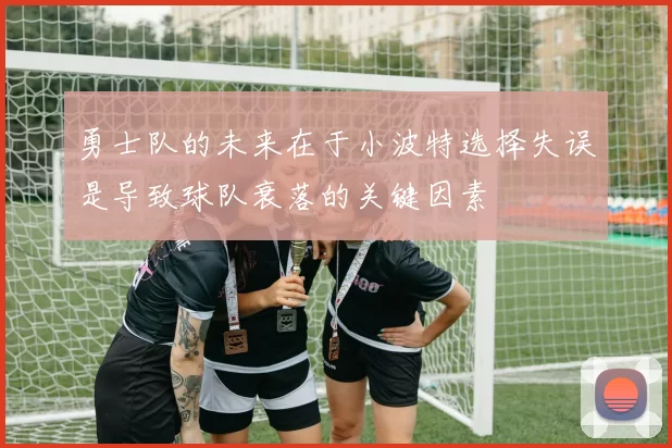 勇士队的未来在于小波特选择失误是导致球队衰落的关键因素