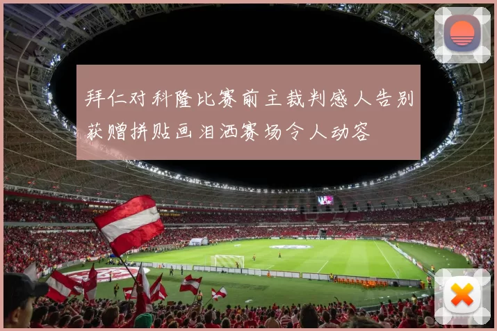 拜仁对科隆比赛前主裁判感人告别获赠拼贴画泪洒赛场令人动容