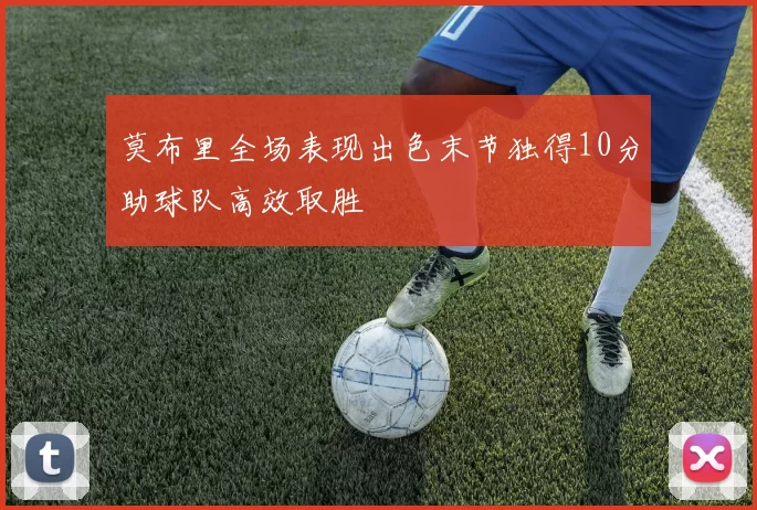 莫布里全场表现出色末节独得10分助球队高效取胜