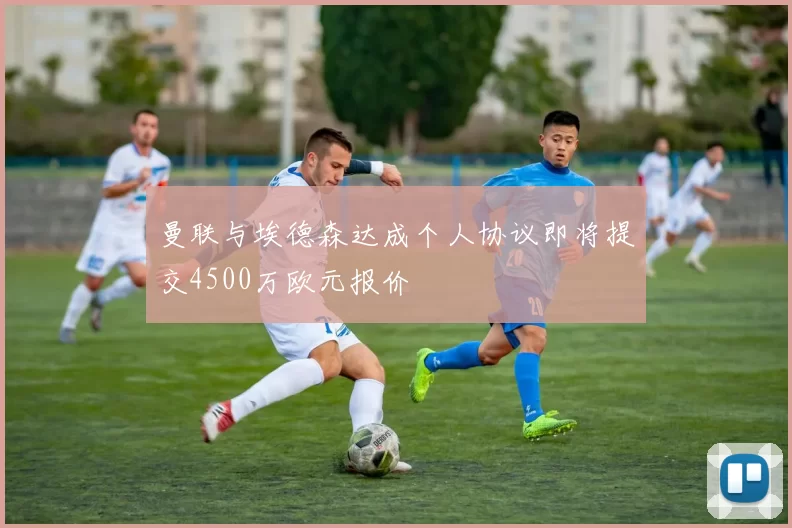 曼联与埃德森达成个人协议即将提交4500万欧元报价
