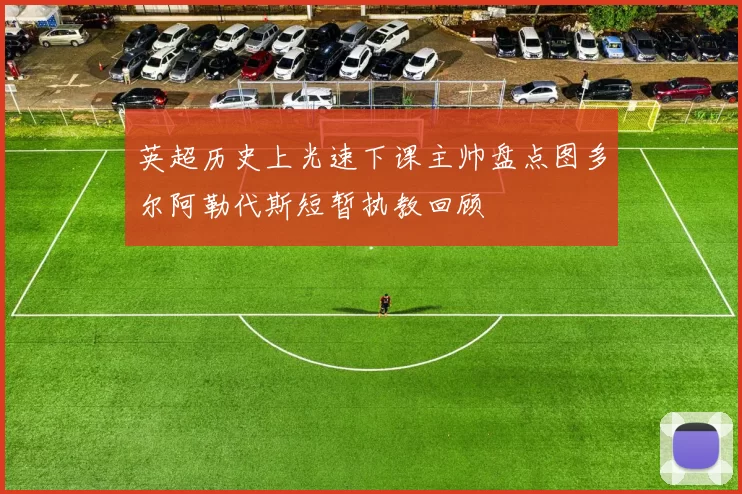 英超历史上光速下课主帅盘点图多尔阿勒代斯短暂执教回顾