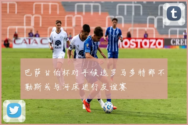 巴萨甘伯杯对手候选罗马多特那不勒斯或与河床进行友谊赛
