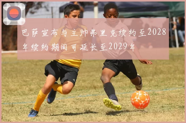 巴萨宣布与主帅弗里克续约至2028年续约期间可延长至2029年