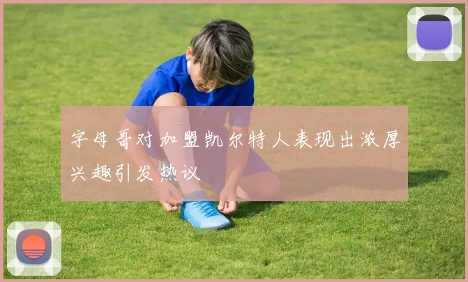 字母哥对加盟凯尔特人表现出浓厚兴趣引发热议