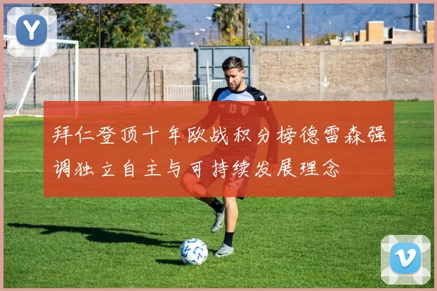 拜仁登顶十年欧战积分榜德雷森强调独立自主与可持续发展理念
