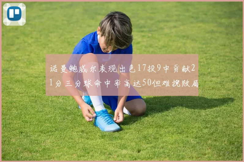 诺曼鲍威尔表现出色17投9中贡献21分三分球命中率高达50但难挽败局