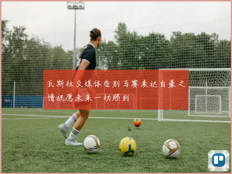 瓦斯社交媒体告别马赛表达自豪之情祝愿未来一切顺利