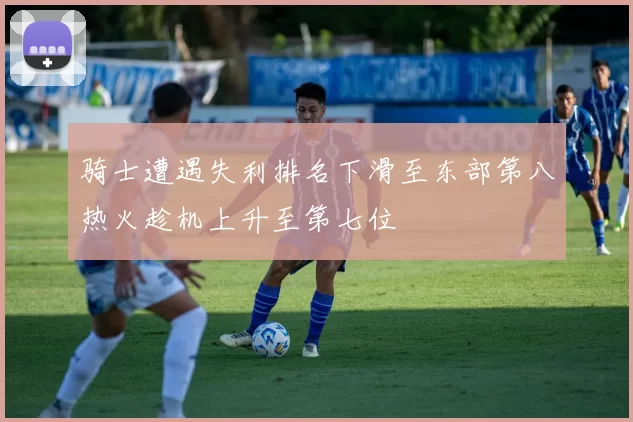骑士遭遇失利排名下滑至东部第八热火趁机上升至第七位