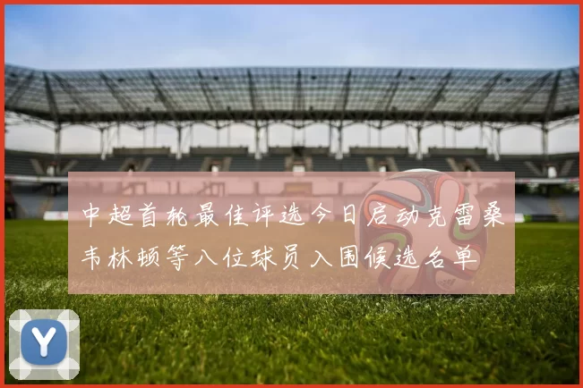 中超首轮最佳评选今日启动克雷桑韦林顿等八位球员入围候选名单