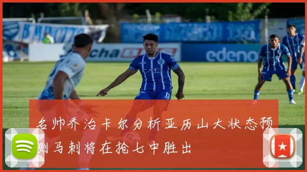 名帅乔治卡尔分析亚历山大状态预测马刺将在抢七中胜出