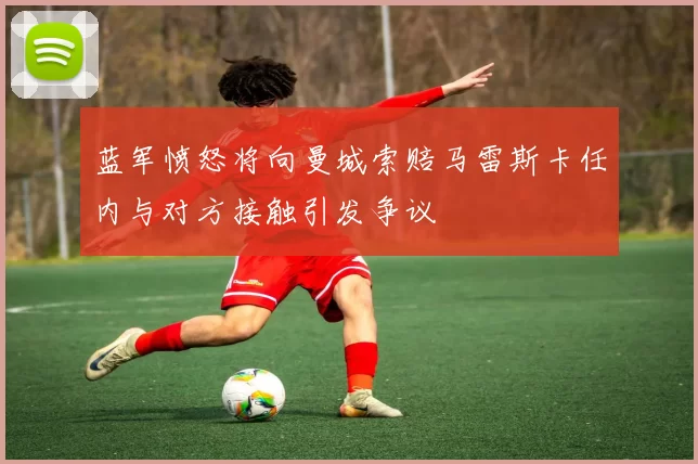 蓝军愤怒将向曼城索赔马雷斯卡任内与对方接触引发争议