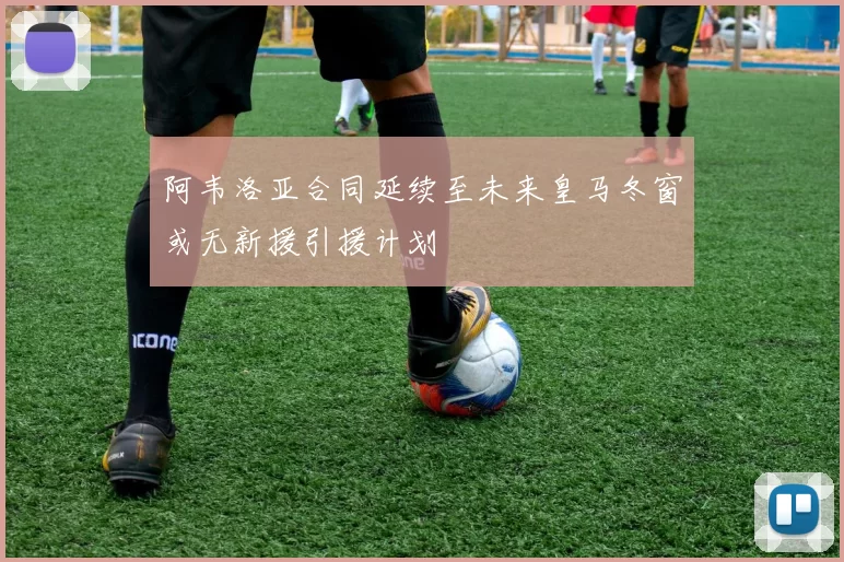 阿韦洛亚合同延续至未来皇马冬窗或无新援引援计划