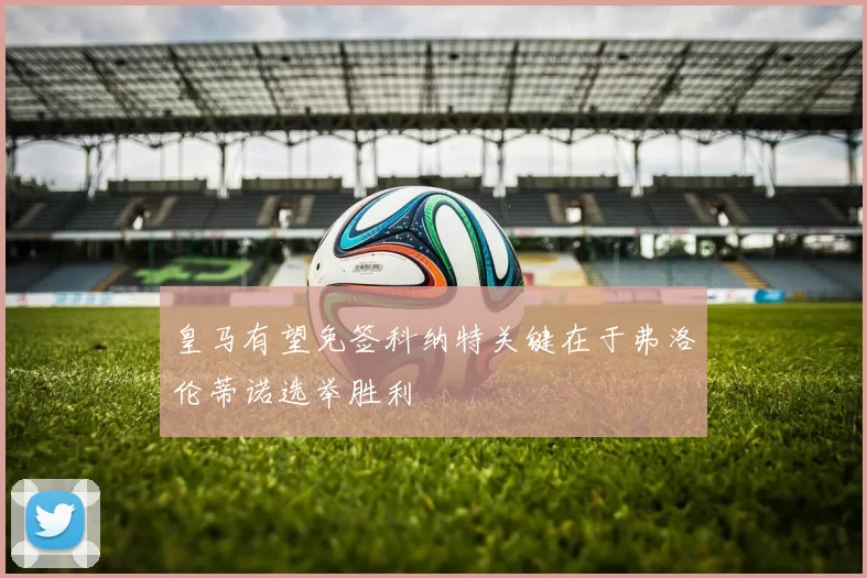 皇马有望免签科纳特关键在于弗洛伦蒂诺选举胜利