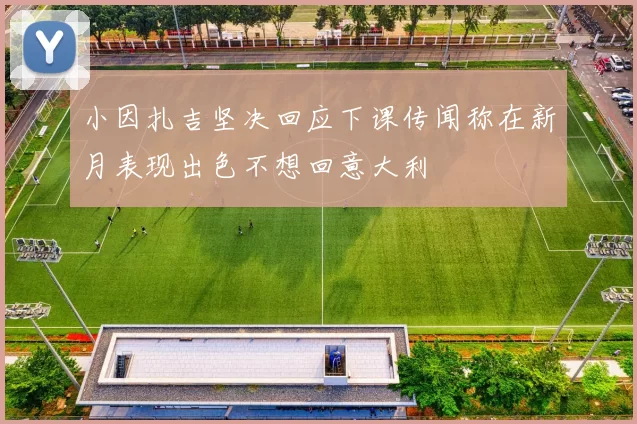 小因扎吉坚决回应下课传闻称在新月表现出色不想回意大利