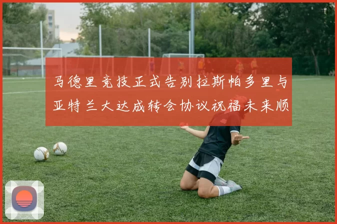 马德里竞技正式告别拉斯帕多里与亚特兰大达成转会协议祝福未来顺利