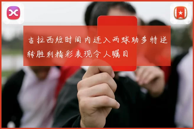 吉拉西短时间内连入两球助多特逆转胜利精彩表现令人瞩目