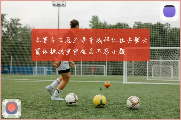 本赛季三冠王争夺战拜仁独占鳌头葡体挑战重重难度不容小觑